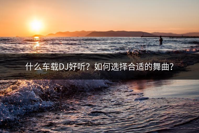 什么车载DJ好听？如何选择合适的舞曲？