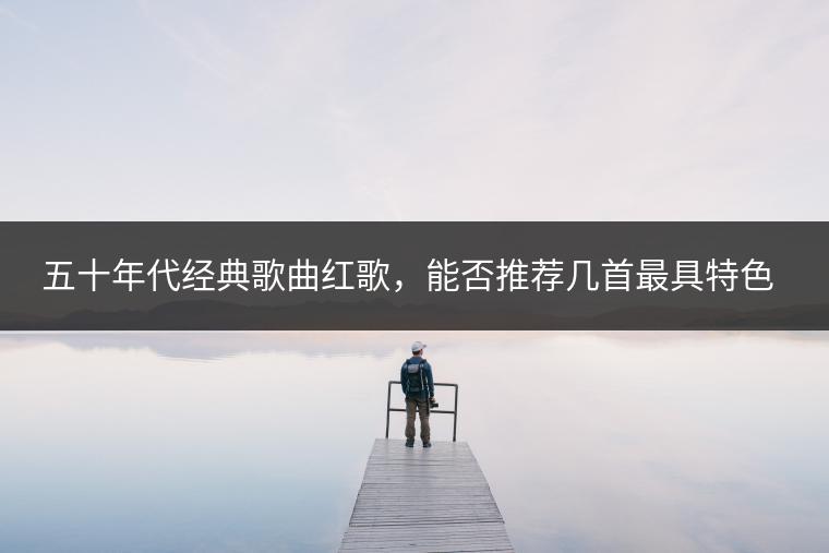 五十年代经典歌曲红歌，能否推荐几首最具特色的？