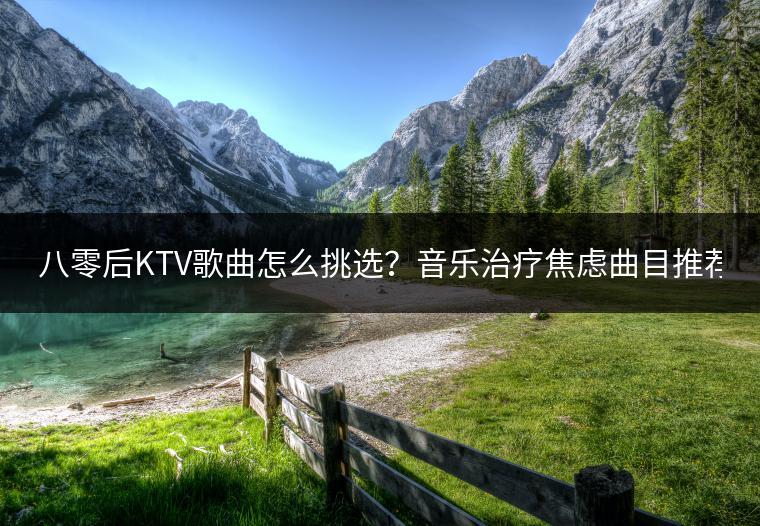 八零后KTV歌曲怎么挑选？音乐治疗焦虑曲目推荐！
