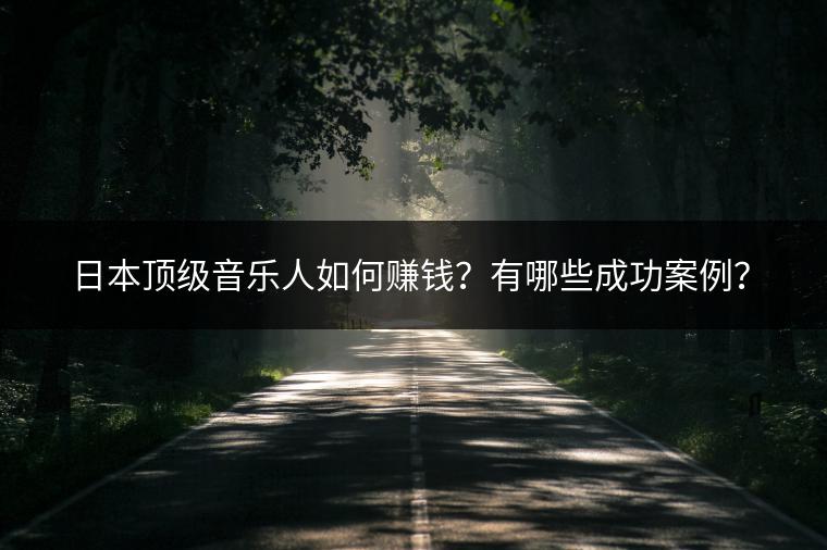 日本顶级音乐人如何赚钱？有哪些成功案例？