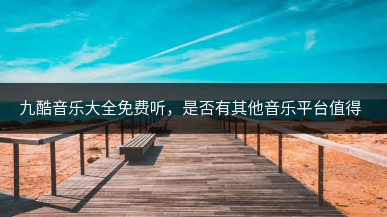 九酷音乐大全免费听，是否有其他音乐平台值得一试？