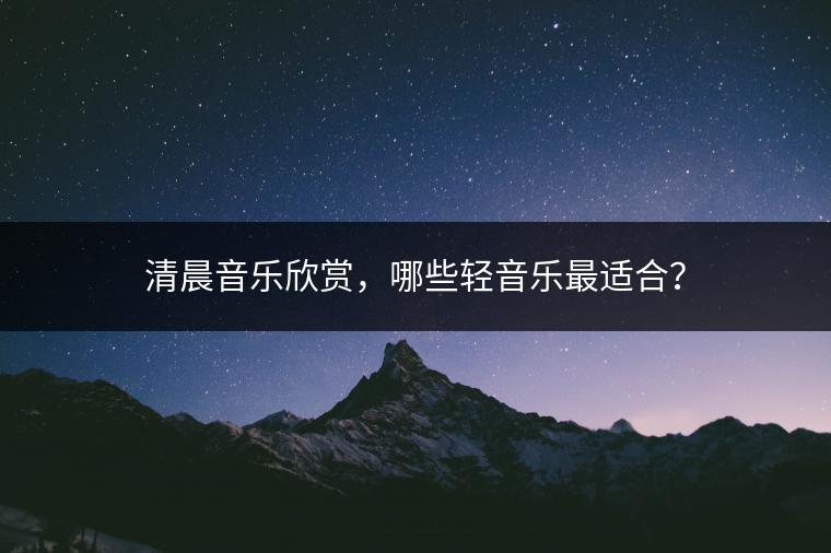 清晨音乐欣赏，哪些轻音乐最适合？