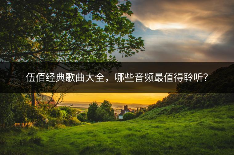 伍佰经典歌曲大全，哪些音频最值得聆听？