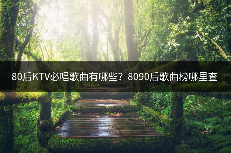 80后KTV必唱歌曲有哪些？8090后歌曲榜哪里查？