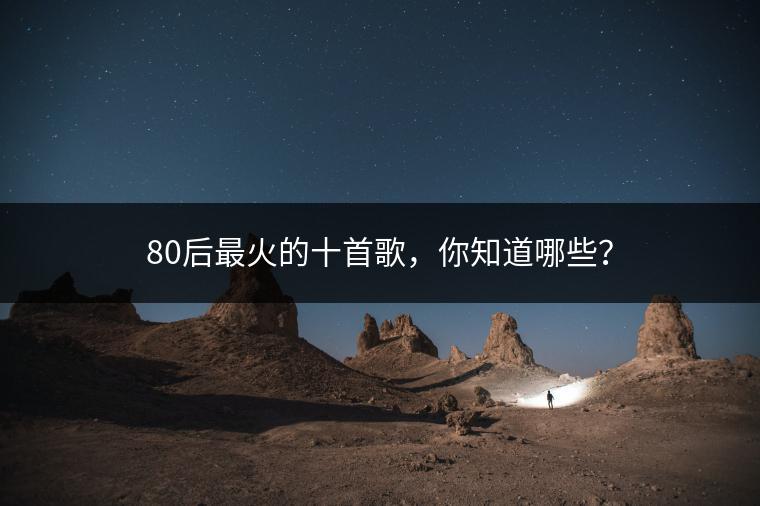80后最火的十首歌，你知道哪些？