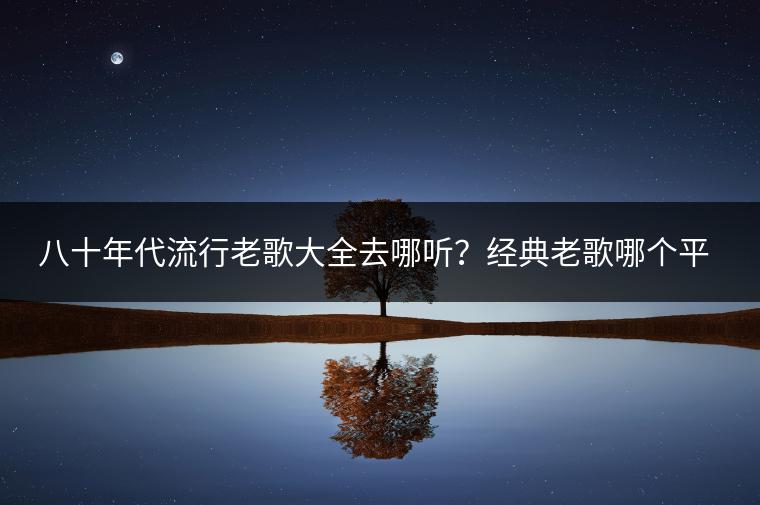 八十年代流行老歌大全去哪听？经典老歌哪个平台最全？