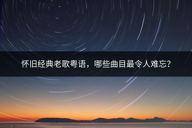 怀旧经典老歌粤语，哪些曲目最令人难忘？