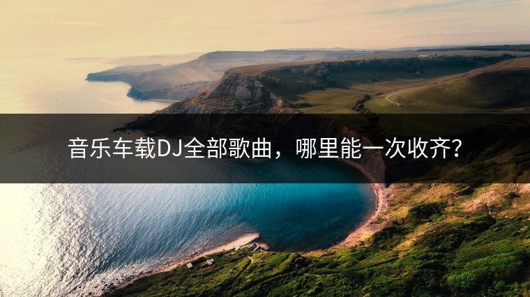 音乐车载DJ全部歌曲，哪里能一次收齐？