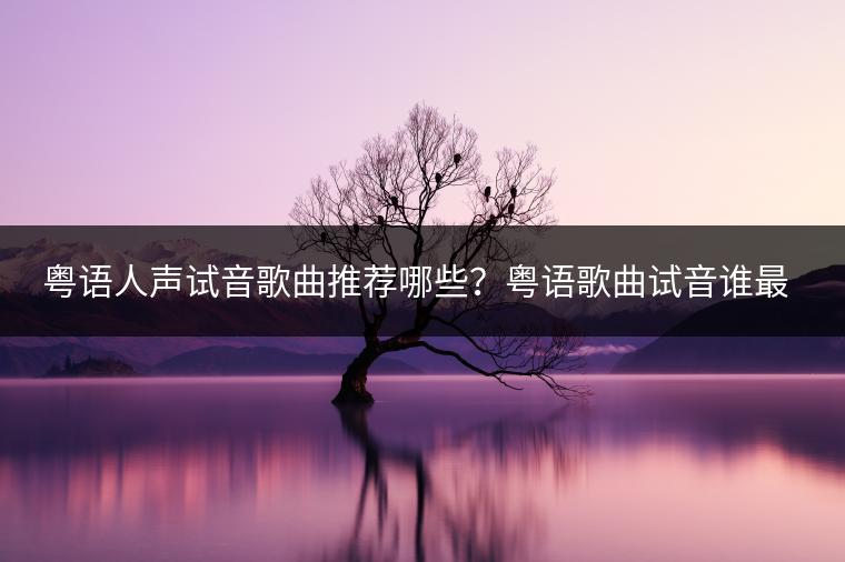 粤语人声试音歌曲推荐哪些？粤语歌曲试音谁最好听？