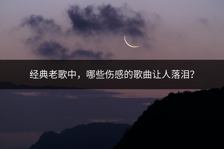 经典老歌中，哪些伤感的歌曲让人落泪？