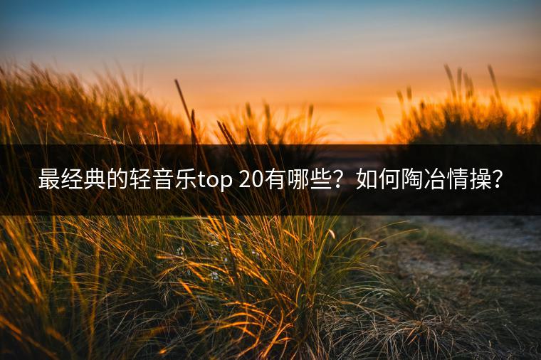 最经典的轻音乐top 20有哪些？如何陶冶情操？