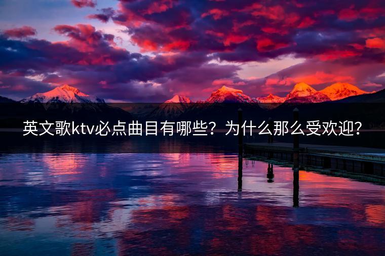 英文歌ktv必点曲目有哪些？为什么那么受欢迎？