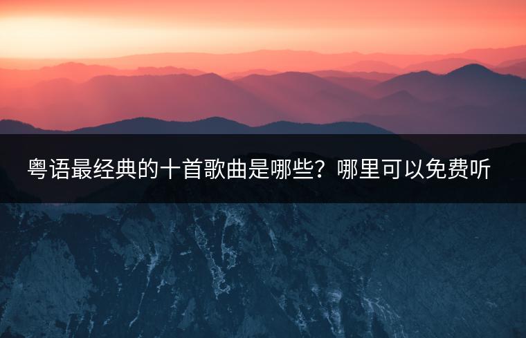 粤语最经典的十首歌曲是哪些？哪里可以免费听粤语歌曲大全？