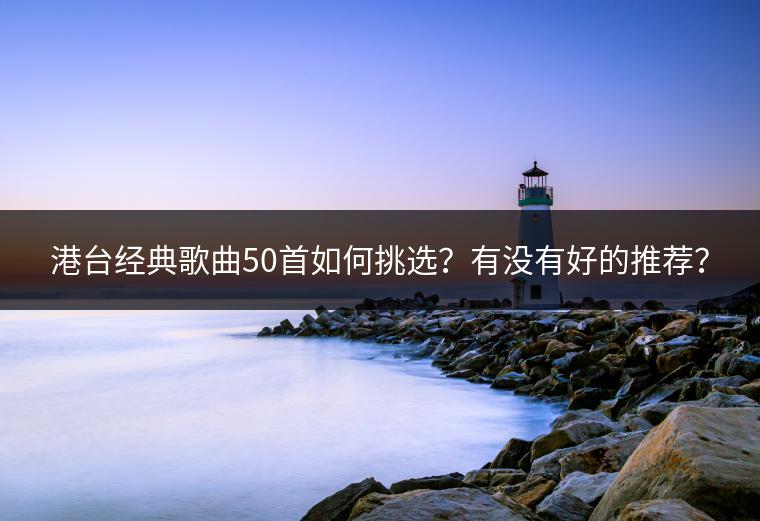 港台经典歌曲50首如何挑选？有没有好的推荐？