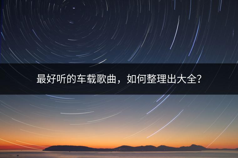 最好听的车载歌曲，如何整理出大全？