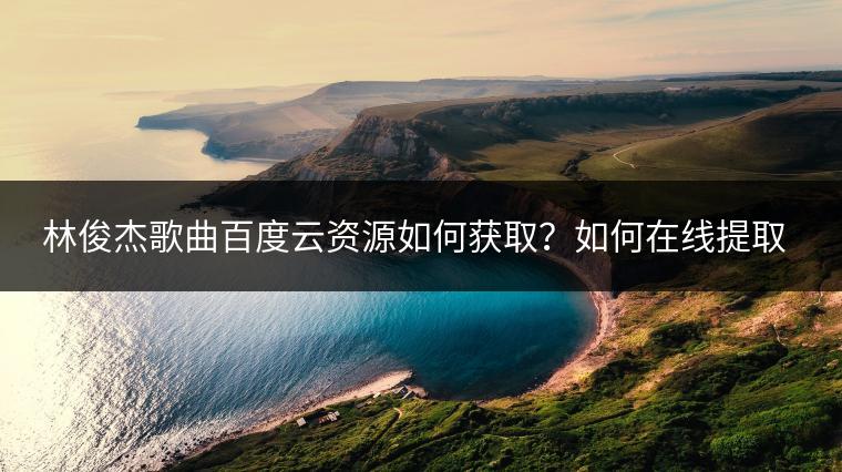 林俊杰歌曲百度云资源如何获取？如何在线提取音乐？
