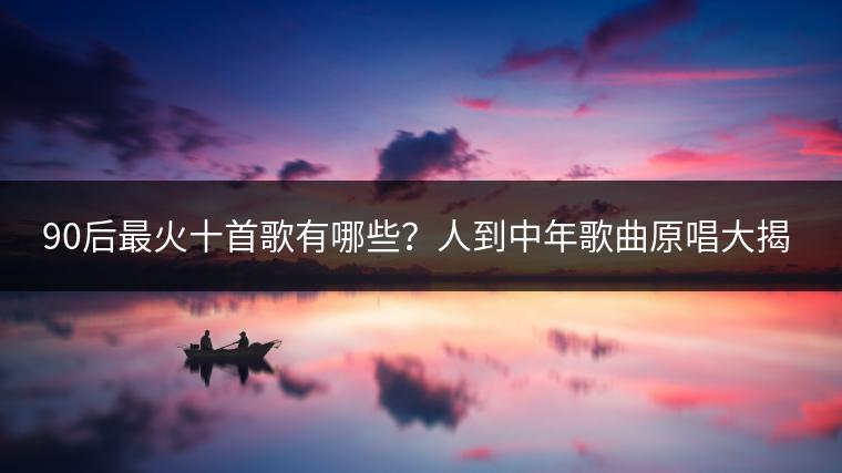 90后最火十首歌有哪些？人到中年歌曲原唱大揭秘！