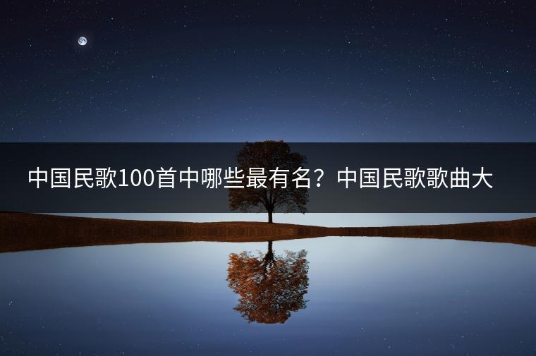 中国民歌100首中哪些最有名？中国民歌歌曲大全哪里查？