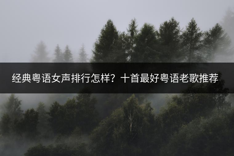经典粤语女声排行怎样？十首最好粤语老歌推荐哪几首？