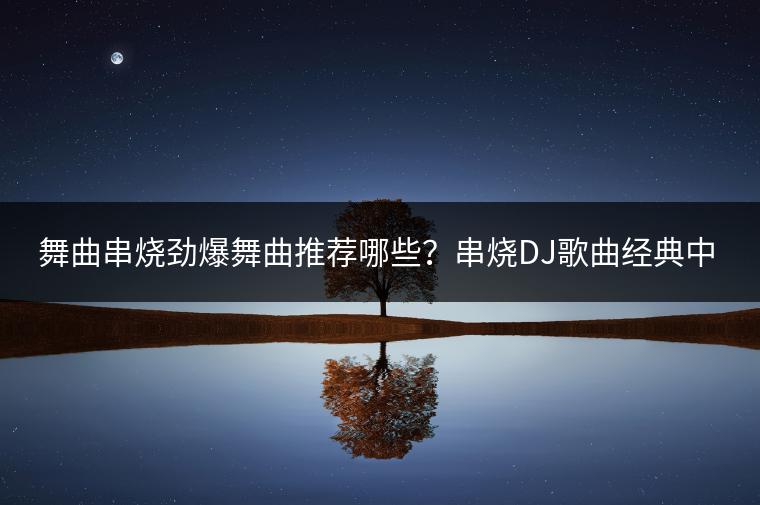 舞曲串烧劲爆舞曲推荐哪些？串烧DJ歌曲经典中有哪些必听之作？