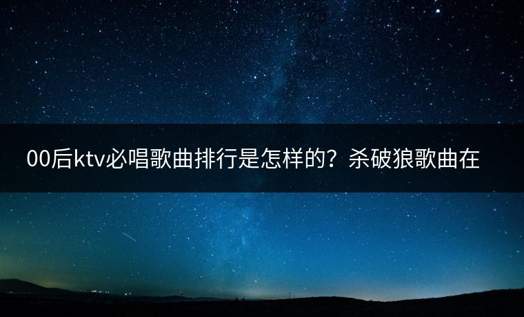 00后ktv必唱歌曲排行是怎样的？杀破狼歌曲在线听哪里？