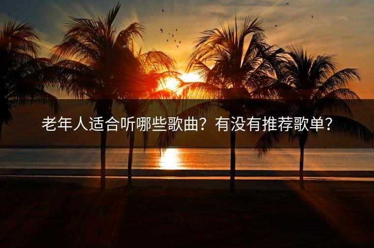 老年人适合听哪些歌曲？有没有推荐歌单？
