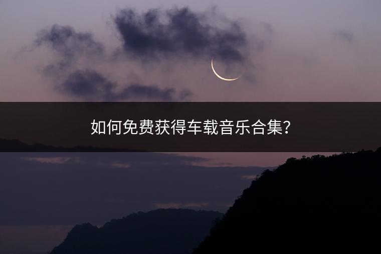 如何免费获得车载音乐合集？