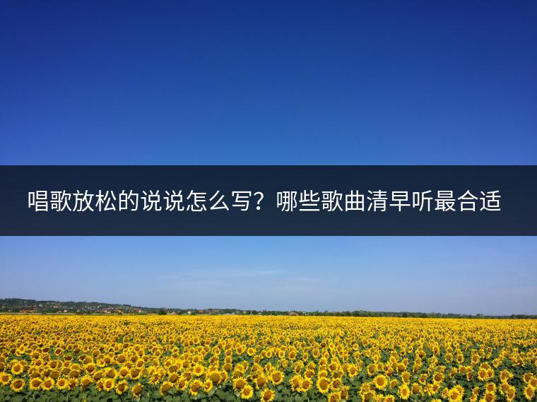 唱歌放松的说说怎么写？哪些歌曲清早听最合适？