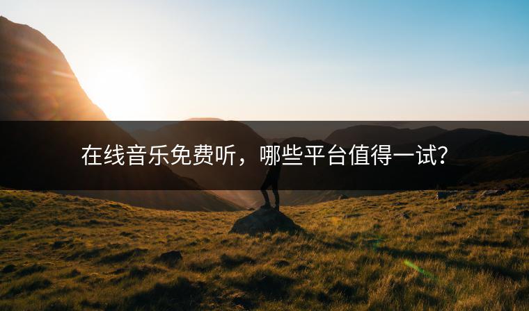 在线音乐免费听，哪些平台值得一试？