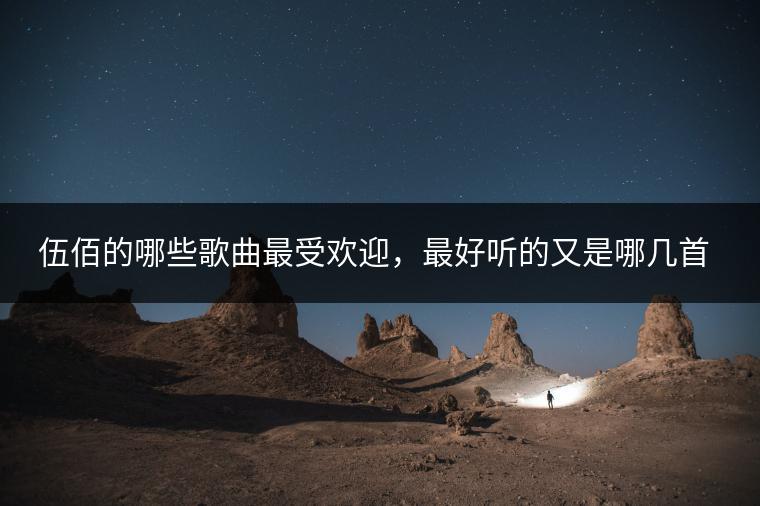 伍佰的哪些歌曲最受欢迎，最好听的又是哪几首？