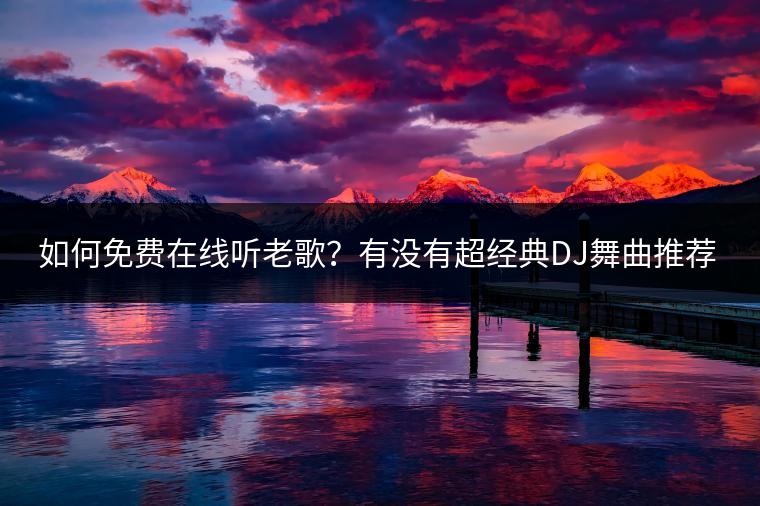 如何免费在线听老歌？有没有超经典DJ舞曲推荐？