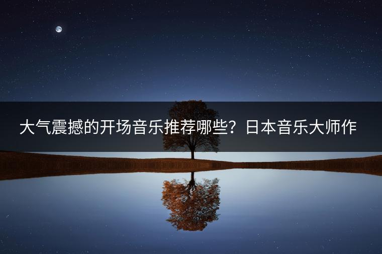 大气震撼的开场音乐推荐哪些？日本音乐大师作品推荐？