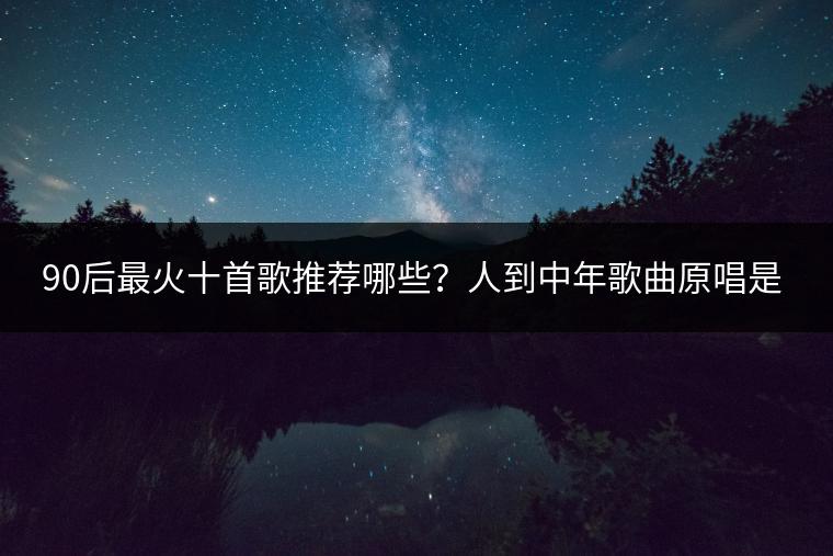90后最火十首歌推荐哪些？人到中年歌曲原唱是谁？