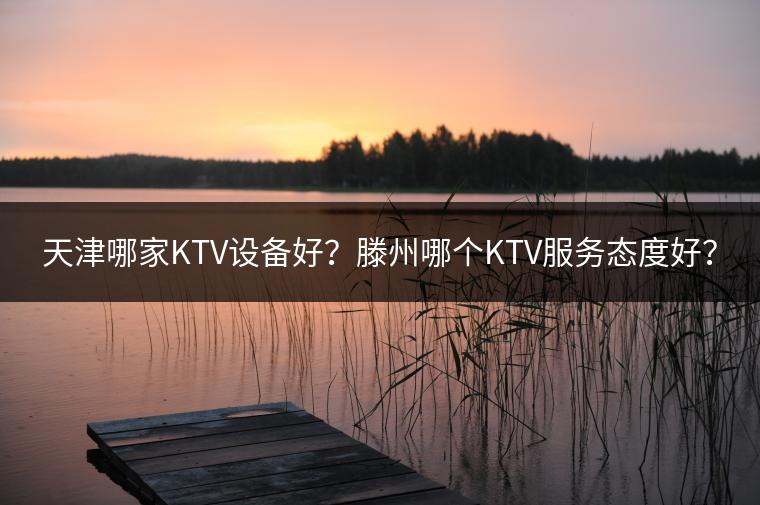 天津哪家KTV设备好？滕州哪个KTV服务态度好？