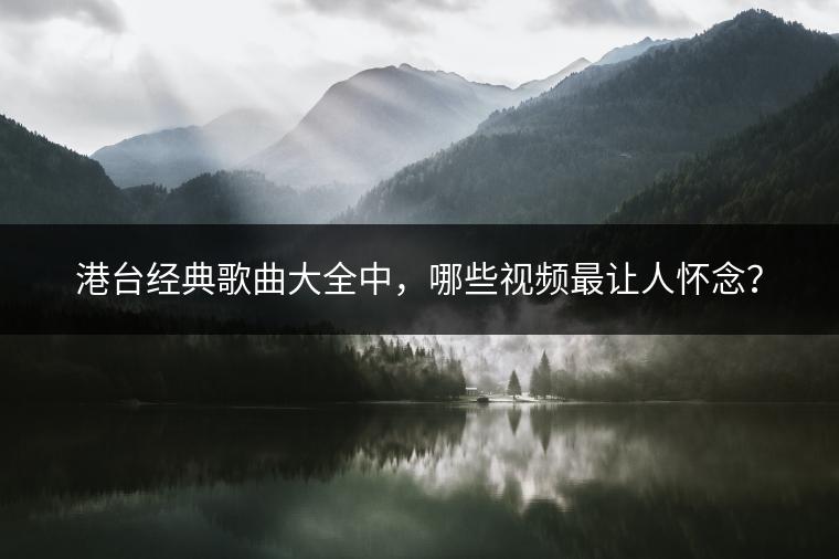 港台经典歌曲大全中，哪些视频最让人怀念？