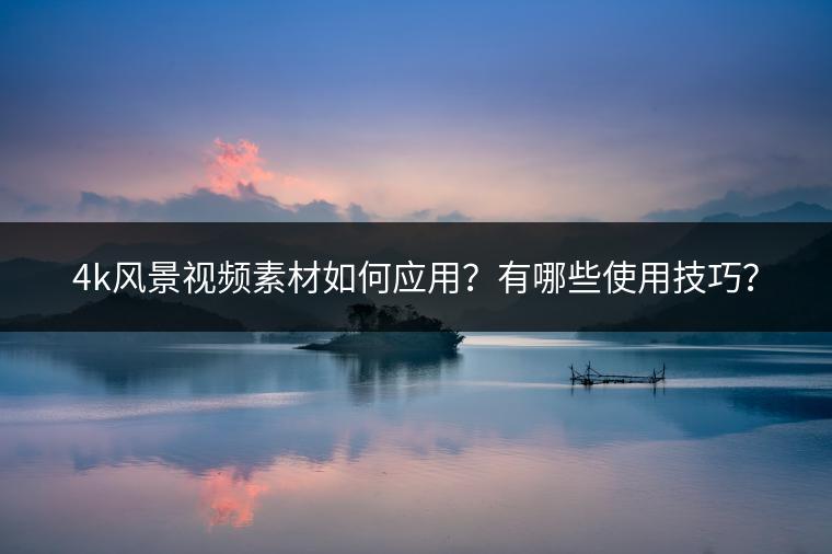 4k风景视频素材如何应用？有哪些使用技巧？