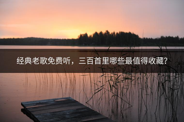经典老歌免费听，三百首里哪些最值得收藏？