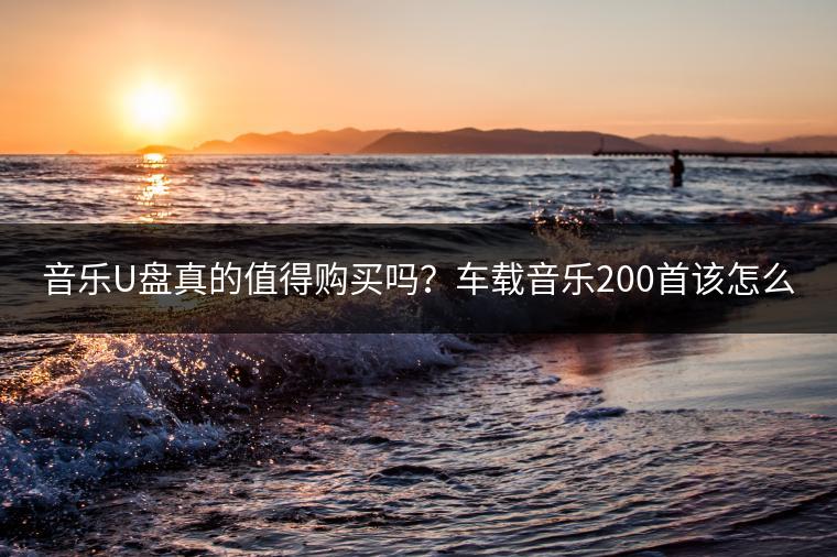 音乐U盘真的值得购买吗？车载音乐200首该怎么挑选？