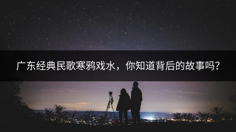 广东经典民歌寒鸦戏水，你知道背后的故事吗？