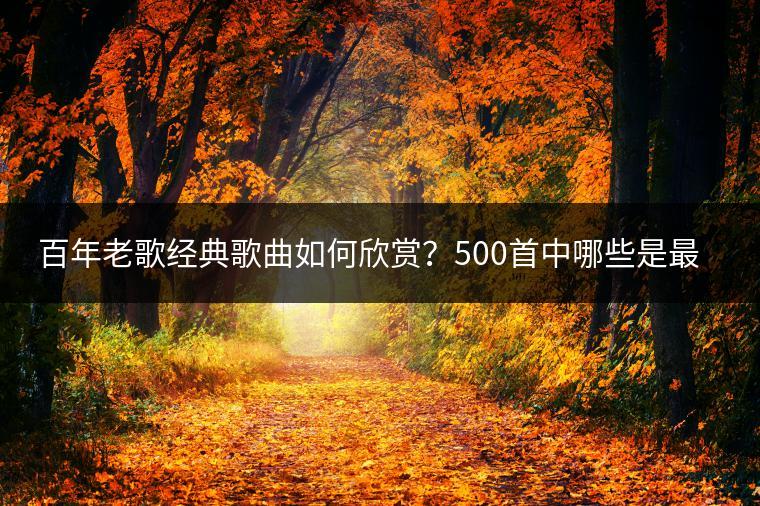 百年老歌经典歌曲如何欣赏？500首中哪些是最值得听的？