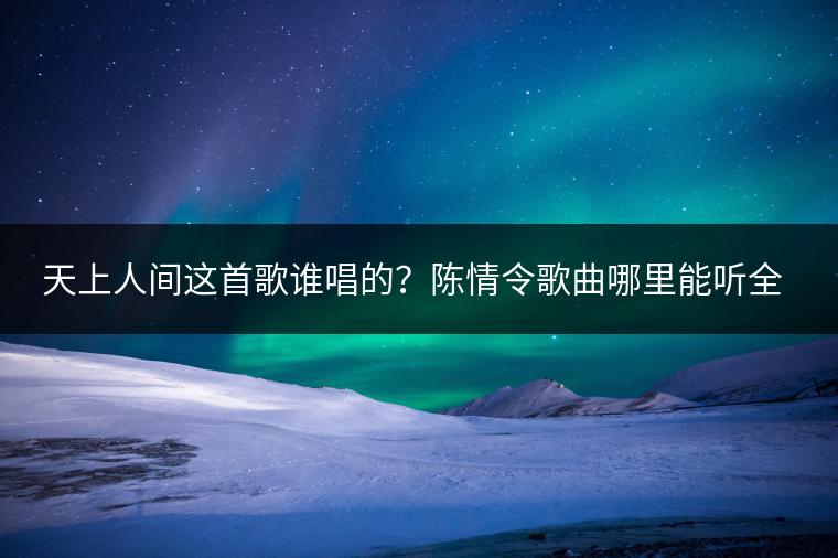 天上人间这首歌谁唱的？陈情令歌曲哪里能听全？