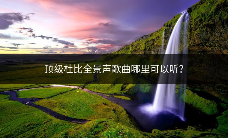 顶级杜比全景声歌曲哪里可以听？