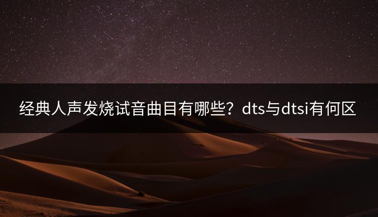 经典人声发烧试音曲目有哪些？dts与dtsi有何区别？