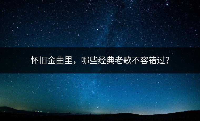怀旧金曲里，哪些经典老歌不容错过？