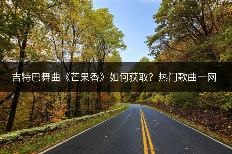 吉特巴舞曲《芒果香》如何获取？热门歌曲一网打尽！