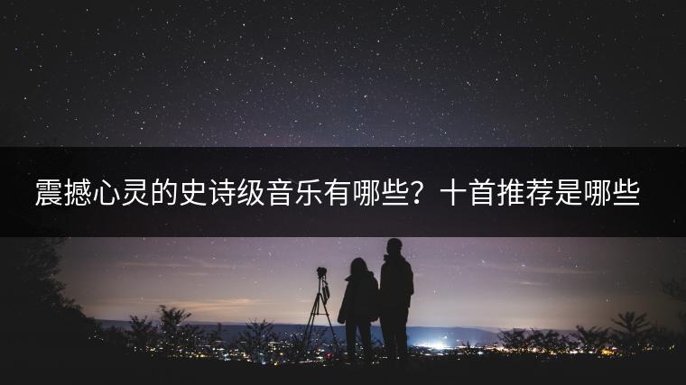 震撼心灵的史诗级音乐有哪些？十首推荐是哪些？