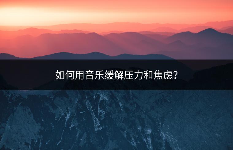如何用音乐缓解压力和焦虑？