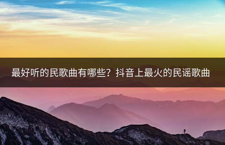 最好听的民歌曲有哪些？抖音上最火的民谣歌曲是哪首？