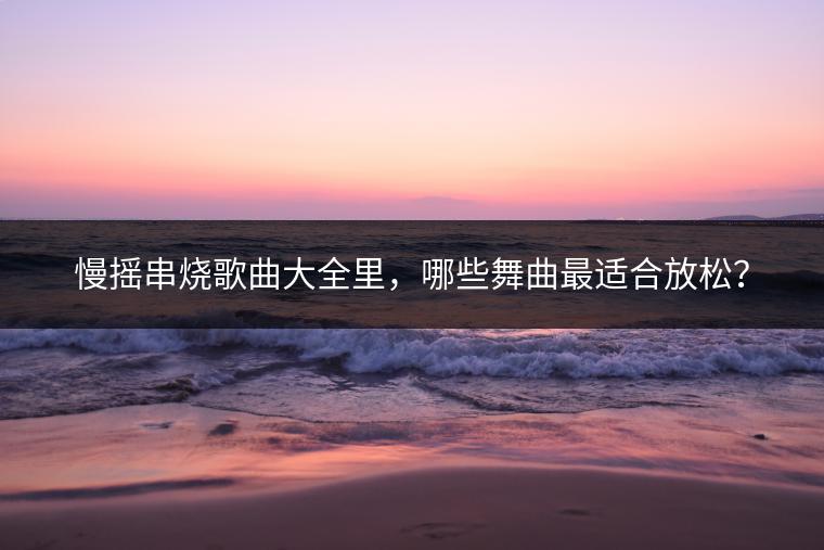 慢摇串烧歌曲大全里，哪些舞曲最适合放松？