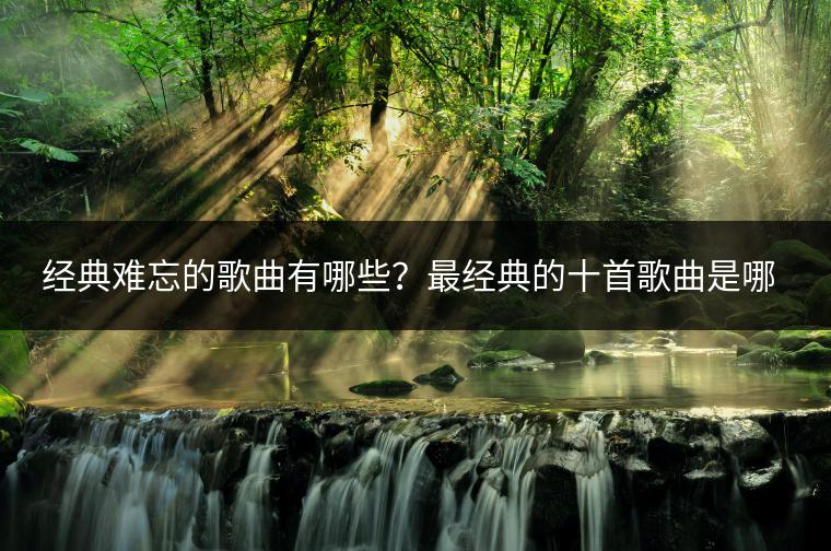 经典难忘的歌曲有哪些？最经典的十首歌曲是哪些？